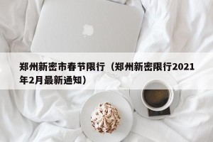 郑州新密市春节限行（郑州新密限行2021年2月最新通知）
