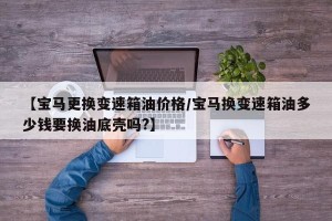 【宝马更换变速箱油价格/宝马换变速箱油多少钱要换油底壳吗?】