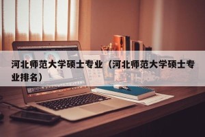 河北师范大学硕士专业（河北师范大学硕士专业排名）