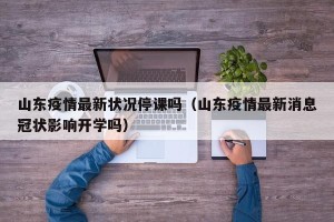 山东疫情最新状况停课吗（山东疫情最新消息冠状影响开学吗）