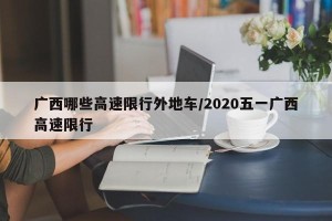 广西哪些高速限行外地车/2020五一广西高速限行