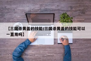 【三国杀黄盖的技能/三国杀黄盖的技能可以一直用吗】