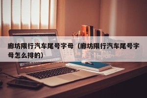 廊坊限行汽车尾号字母（廊坊限行汽车尾号字母怎么排的）