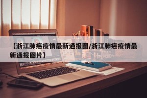 【浙江肺癌疫情最新通报图/浙江肺癌疫情最新通报图片】