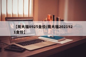 【周大福0925金价/周大福2021921金价】