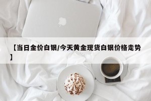 【当日金价白银/今天黄金现货白银价格走势】