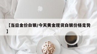 【当日金价白银/今天黄金现货白银价格走势】