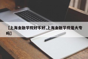 【上海金融学院好不好,上海金融学院是大专吗】