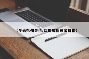 【今天彭州金价/四川成都黄金价格】