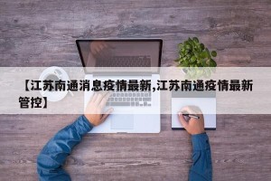 【江苏南通消息疫情最新,江苏南通疫情最新管控】