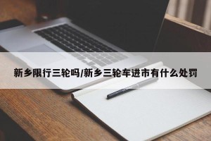 新乡限行三轮吗/新乡三轮车进市有什么处罚