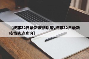 【成都22日最新疫情轨迹,成都22日最新疫情轨迹查询】