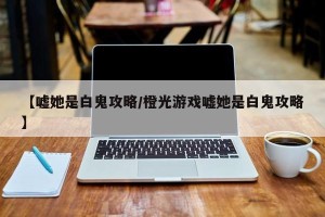 【嘘她是白鬼攻略/橙光游戏嘘她是白鬼攻略】