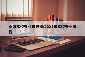 全国高校专业排行榜:2021年高校专业排行