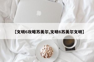 【文明6攻略苏美尔,文明6苏美尔文明】