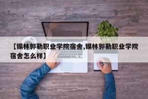 【锡林郭勒职业学院宿舍,锡林郭勒职业学院宿舍怎么样】