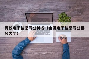 高校电子信息专业排名（全国电子信息专业排名大学）