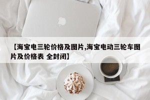 【海宝电三轮价格及图片,海宝电动三轮车图片及价格表 全封闭】