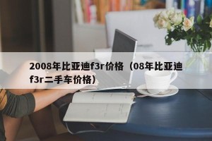 2008年比亚迪f3r价格（08年比亚迪f3r二手车价格）