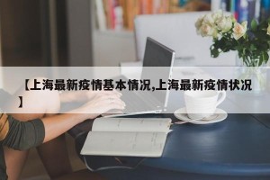 【上海最新疫情基本情况,上海最新疫情状况】