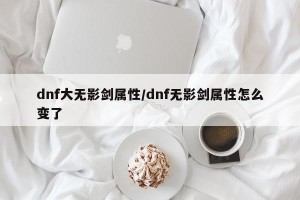 dnf大无影剑属性/dnf无影剑属性怎么变了