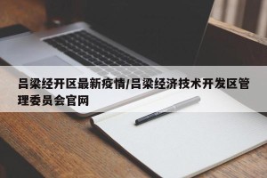 吕梁经开区最新疫情/吕梁经济技术开发区管理委员会官网