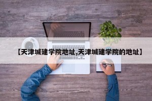 【天津城建学院地址,天津城建学院的地址】