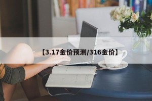 【3.17金价预测/316金价】