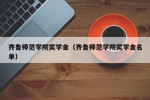 齐鲁师范学院奖学金（齐鲁师范学院奖学金名单）