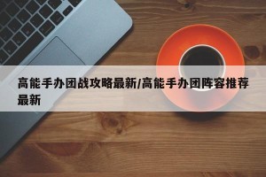 高能手办团战攻略最新/高能手办团阵容推荐最新