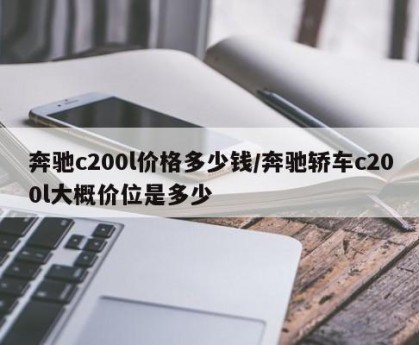 奔驰c200l价格多少钱/奔驰轿车c200l大概价位是多少