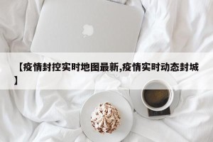 【疫情封控实时地图最新,疫情实时动态封城】
