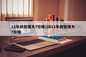 12年纳智捷大7价格/2012年纳智捷大7价格