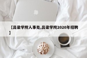 【吕梁学院人事处,吕梁学院2020年招聘】