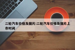 二轮汽车价格及图片:二轮汽车价格及图片上市时间