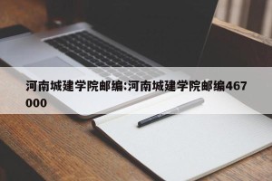 河南城建学院邮编:河南城建学院邮编467000
