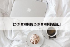 【炽焰金刚技能,炽焰金刚技能搭配】