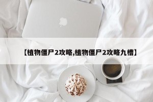 【植物僵尸2攻略,植物僵尸2攻略九槽】