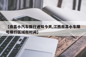 【南昌小汽车限行通知今天,江西南昌小车限号限行区域和时间】