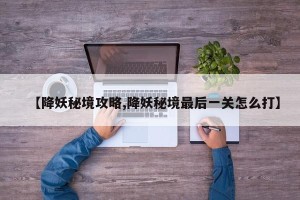 【降妖秘境攻略,降妖秘境最后一关怎么打】