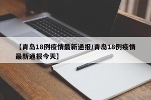 【青岛18例疫情最新通报/青岛18例疫情最新通报今天】