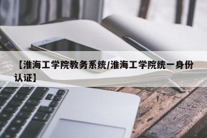 【淮海工学院教务系统/淮海工学院统一身份认证】