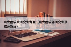 山大医学院研究生专业（山大医学部研究生录取分数线）