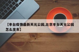 【丰台疫情最新天元公园,北京丰台天元公园怎么坐车】