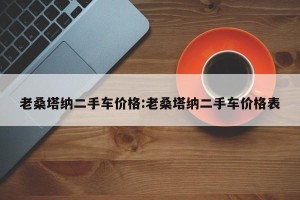 老桑塔纳二手车价格:老桑塔纳二手车价格表