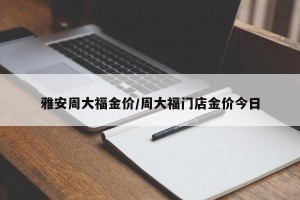 雅安周大福金价/周大福门店金价今日