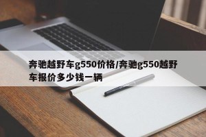 奔驰越野车g550价格/奔驰g550越野车报价多少钱一辆