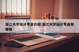 浙江大学设计专业介绍:浙江大学设计专业有哪些