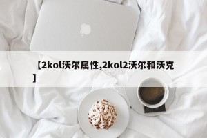 【2kol沃尔属性,2kol2沃尔和沃克】