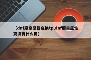【dnf魔皇属性变换tp,dnf魔皇属性变换有什么用】